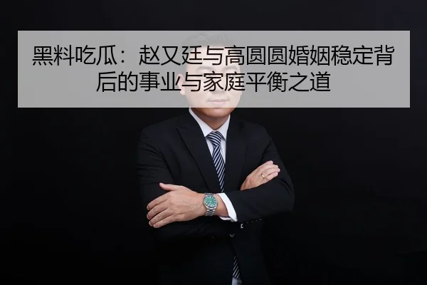 黑料吃瓜：赵又廷与高圆圆婚姻稳定背后的事业与家庭平衡之道