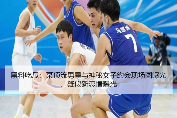 黑料吃瓜：某顶流男星与神秘女子约会现场图曝光，疑似新恋情曝光