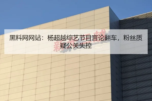 黑料网网站：杨超越综艺节目言论翻车，粉丝质疑公关失控